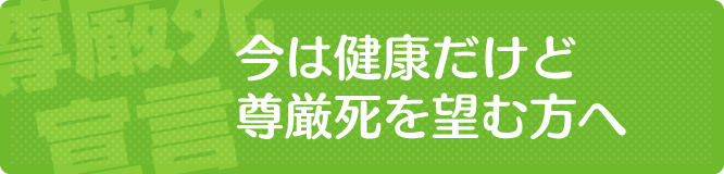 今は健康だけど尊厳死を望む方へ