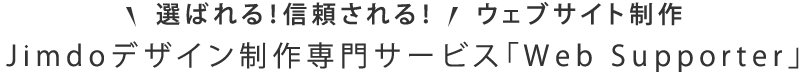 選ばれる！信頼される！ウェブサイト制作Jimdoデザイン制作専門サービス「Web Supporter」