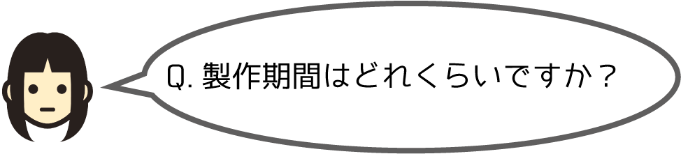 Q.製作期間はどれくらいですか？