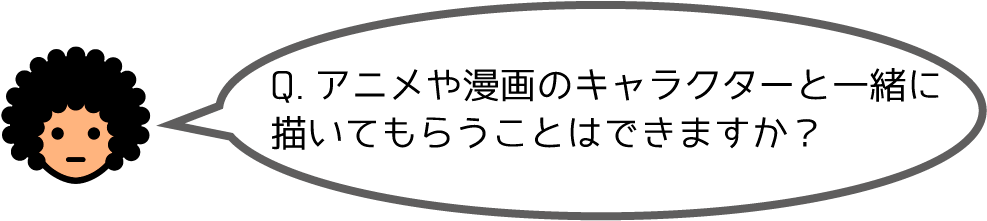 Q. アニメや漫画のキャラクターと一緒に描いてもらうことはできますか？