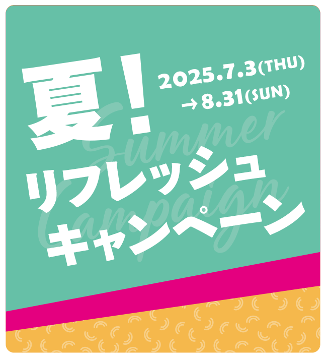  夏！リフレッシュキャンペーン SummerCampaign 2025年7月3日（木）～8月31日（日）