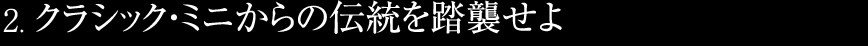 2.クラシック・ミニからの伝統を踏襲せよ