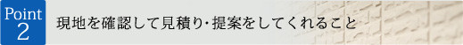 ポイント2：現地を確認して見積り・提案をしてくれること