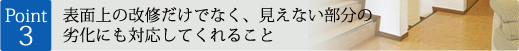 ポイント3：表面上の改修だけでなく、見えない部分の劣化にも対応してくれること