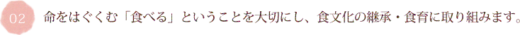 命をはぐくむ「食べる」ということを大切にし、食文化の継承・食育に取り組みます。