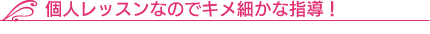 個人レッスンなのでキメ細かな指導！