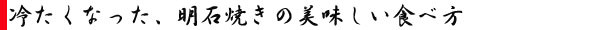 冷たくなった、明石焼きの美味しい食べ方