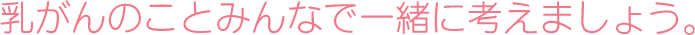 乳がんのことみんなで一緒に考えましょう。