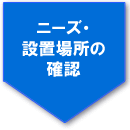 ニーズ・設置場所の確認