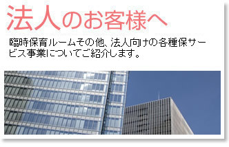 法人のお客様へ／臨時保育ルームその他、法人向けの各種保育サービスについてご紹介します。