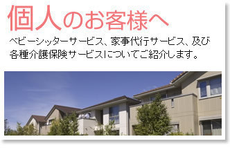 個人のお客様へ／ベビーシッターサービス、家事代行サービス、及び各種介護保険サービスについてご紹介します。