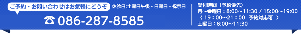 TEL:086-287-8585 月～金曜日:午前8:00～11:30 / 午後3:00～7:00 土曜日:午前8:00～11:30 【休診日】日曜日・祝祭日・土曜日午後