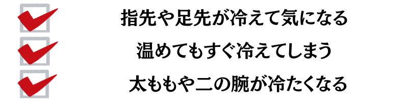 指先や足先が冷えて気になる・温めてもすぐに冷えてしまう・太ももや二の腕が冷たくなる