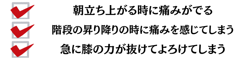 朝立ち上がる時に痛みがでる・階段の昇り降りの時に痛みを感じてしまう・急に膝の力が抜けてよろけてしまう