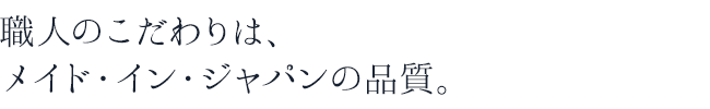 職人のこだわりは、メイド・イン・ジャパンの品質。