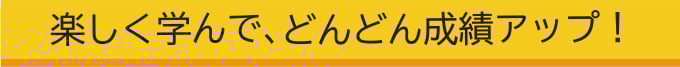 楽しく学んで、どんどん成績アップ！