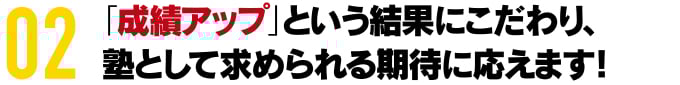 「成績アップ」という結果にこだわり、 塾として求められる期待に応えます！