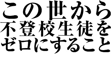 この世から 不登校生徒を ゼロにすること