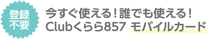 登録不要で今すぐ使える！誰でも使える！clubくらら857モバイルカード