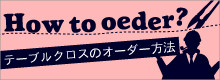 How to oerder?テーブルクロスのオーダー方法