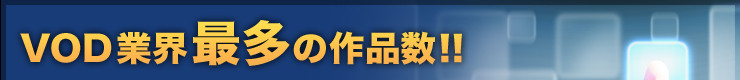 VOD業界最多の作品数！！