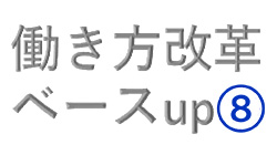 働き方改革（第十二弾）ベースup⑧