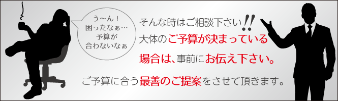 大体のご予算が決まっている場合は、 事前にお伝え下さい。