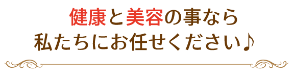 健康と美容の事なら、私たちにお任せください♪
