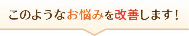 このようなお悩みを改善します！