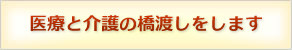医療と介護の橋渡しをします