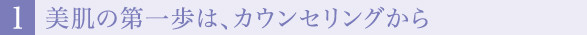 １.美肌の第一歩は、カウンセリングから