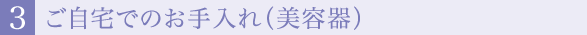 ３.ご自宅でのお手入れ（美容器）