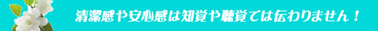清潔感や安心感は知覚や聴覚では伝わりません