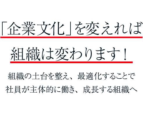企業文化を変えれば組織は変わります！組織の土台を整え、最適化することで社員が主体的に働き、成長する組織へ