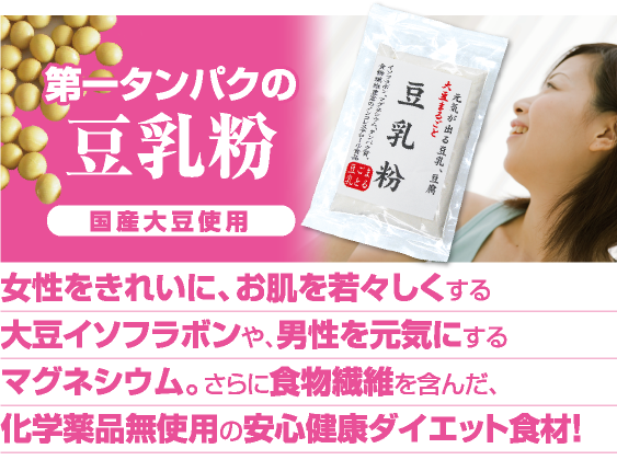第一タンパクの豆乳粉 女性をきれいにする大豆イソフラボンや 男性を元気にするマグネシウム。さらに食物繊維を 含んだ、化学薬品無使用の安心健康ダイエット食材!