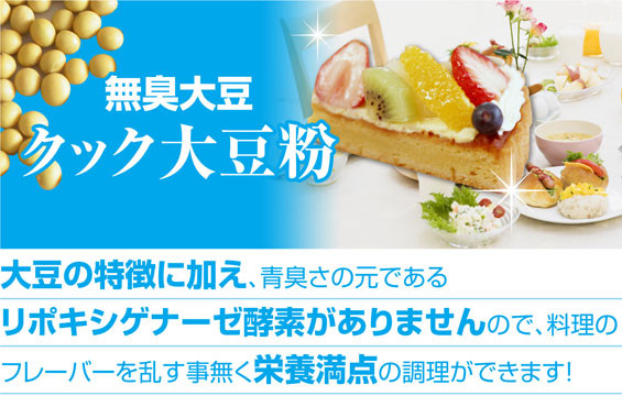 無臭大豆 クック大豆粉 大豆の特徴に加え、青臭さの元である リポキシゲナーゼ酵素がありませんので、料理の フレーバーを乱す事無く栄養満点の調理ができます！