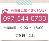 お気軽にご相談ください 097-544-0700 営業時間 9：00～18：30 定休日なし