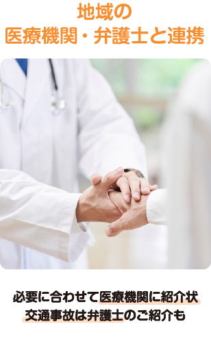 必要に合わせて医療機関に紹介状を出したり、交通事故は弁護士をご紹介するなど地域の医療機関や弁護士と連携。