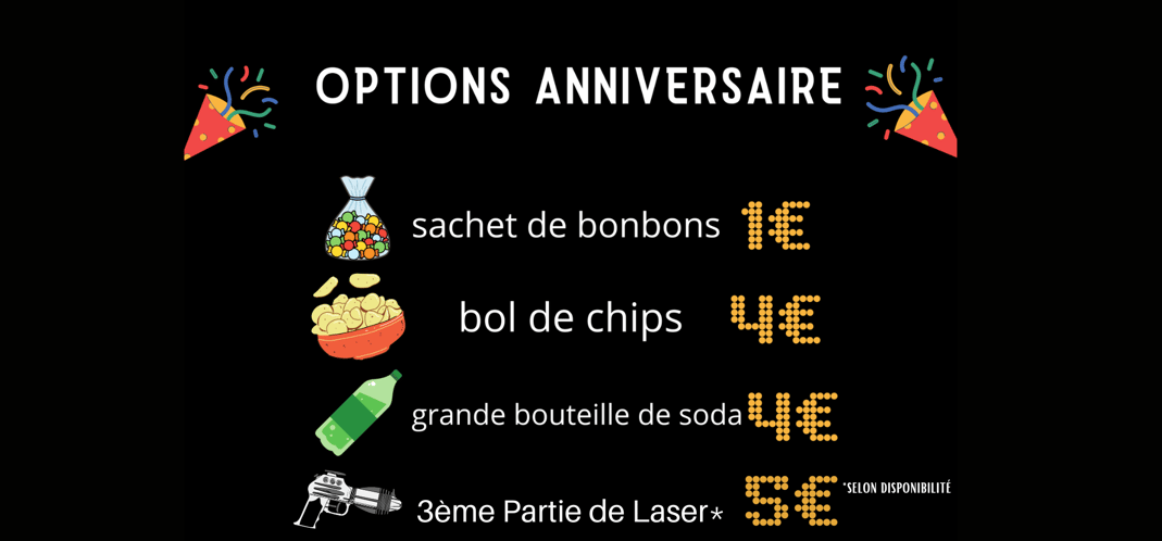 OPTIONS ANNIVERSAIRE) Sachet de bonbons 1€, Bol de chips 4€, Grande bouteille de soda 4€, 3ème Partie de Laser 5€ « SELON DISPONIBILITÉ »
