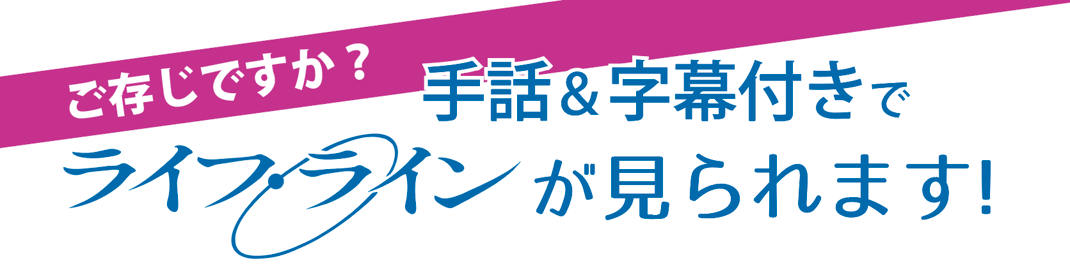 手話 & 字幕付きで「ライフ・ライン」が見られます！