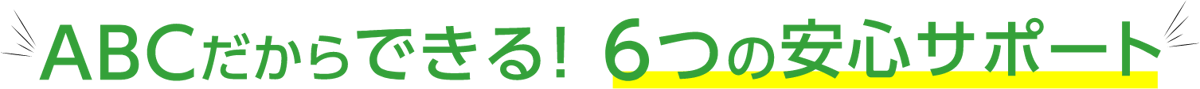 ABCだからできる! 6つの安心サポート