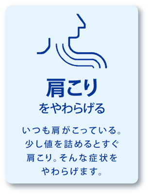 肩こりをやわらげる / いつも肩がこっている。少し値を詰めるとすぐ肩こり。そんな症状をやわらげます。