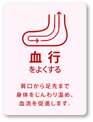血行をよくする / 肩口から足先まで身体をじんわり温め、血流を促進します。