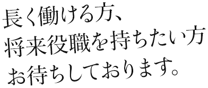 長く働ける方、将来的に役職を持ちたい方、お待ちしております。