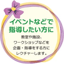 イベントなどで指導したい方に　教室や施設、ワークショップなどを企画・指導する方にレクチャーします。