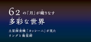 62の「月」が織りなす多彩な世界 -土星探査機「カッシーニ」が見たリングと衛星群-
