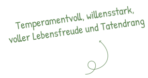 Temperamentvoll, willensstark, voller Lebensfreude und Tatendrang