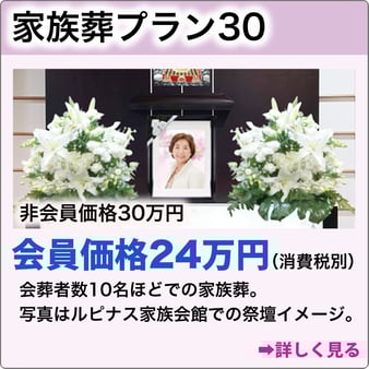 家族葬プラン30　非会員価格30万円　会員価格24万円（消費税別）ルピナス家族会館特別プラン。会葬者数10名程での家族葬。詳しく見る