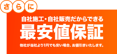 自社施工・自社販売だからできる最安値保証。他社が当社より1円でも安い場合、お値引きいたします。