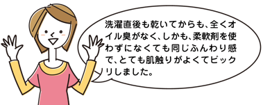 洗濯直後も乾いてからも、全くオイル臭がなく、しかも、柔軟剤を使わずになくても同じふんわり感で、とても肌触りがよくてビックリしました。